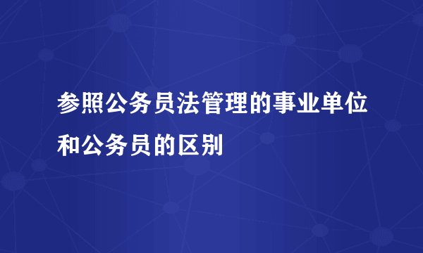 参照公务员法管理的事业单位和公务员的区别