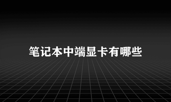 笔记本中端显卡有哪些