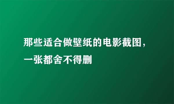 那些适合做壁纸的电影截图，一张都舍不得删