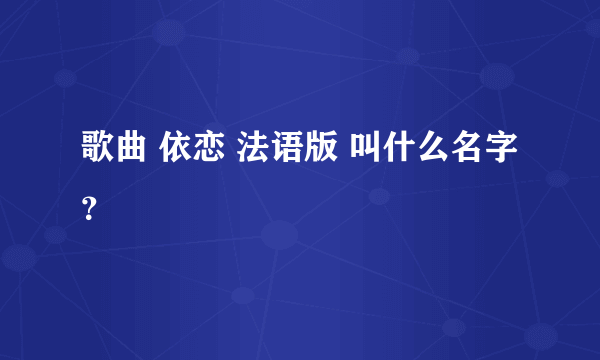 歌曲 依恋 法语版 叫什么名字？