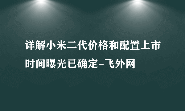 详解小米二代价格和配置上市时间曝光已确定-飞外网