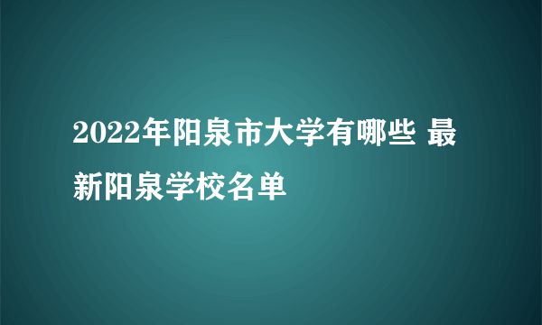 2022年阳泉市大学有哪些 最新阳泉学校名单