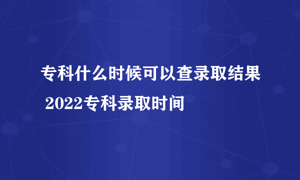 专科什么时候可以查录取结果 2022专科录取时间