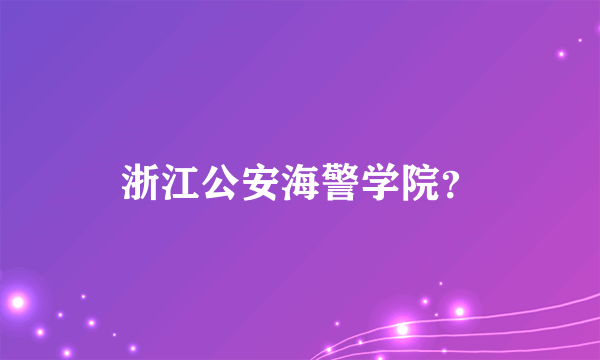 浙江公安海警学院？