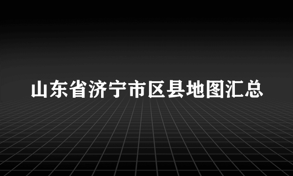 山东省济宁市区县地图汇总