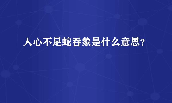 人心不足蛇吞象是什么意思？