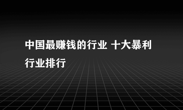 中国最赚钱的行业 十大暴利行业排行