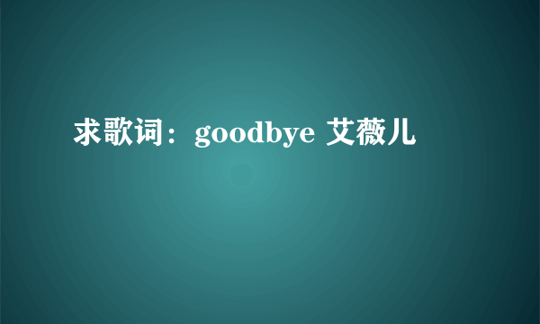 求歌词：goodbye 艾薇儿