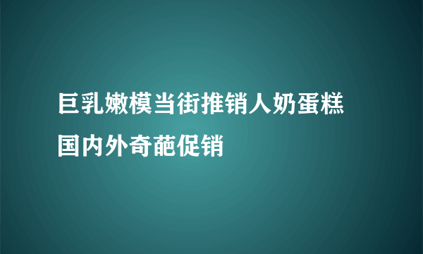 巨乳嫩模当街推销人奶蛋糕 国内外奇葩促销