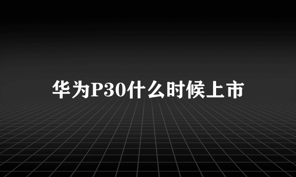 华为P30什么时候上市