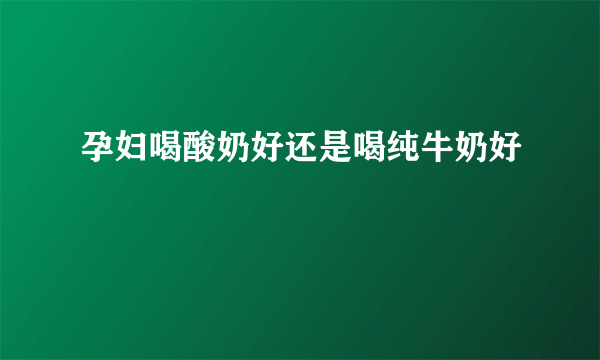 孕妇喝酸奶好还是喝纯牛奶好