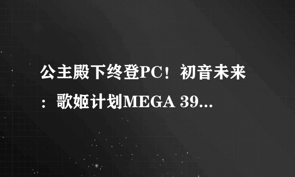 公主殿下终登PC！初音未来：歌姬计划MEGA 39's+评测