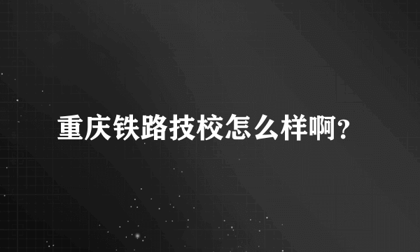 重庆铁路技校怎么样啊？