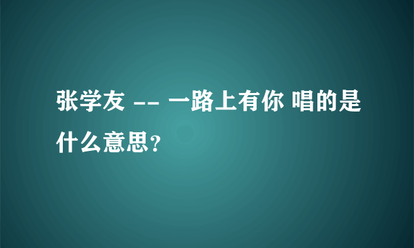 张学友 -- 一路上有你 唱的是什么意思？