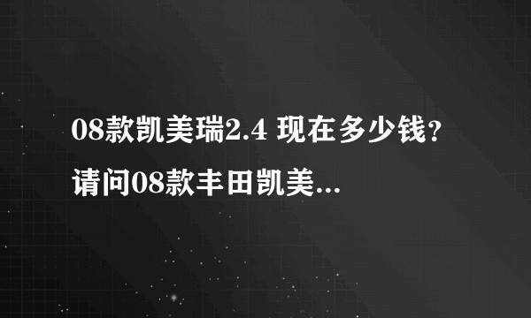 08款凯美瑞2.4 现在多少钱？请问08款丰田凯美瑞2.4排量的车现在售价在多少?