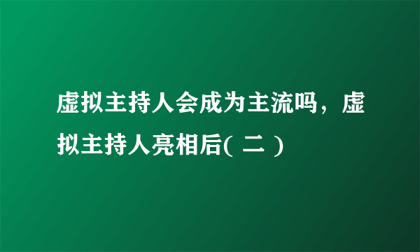 虚拟主持人会成为主流吗，虚拟主持人亮相后( 二 )