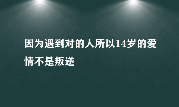 因为遇到对的人所以14岁的爱情不是叛逆