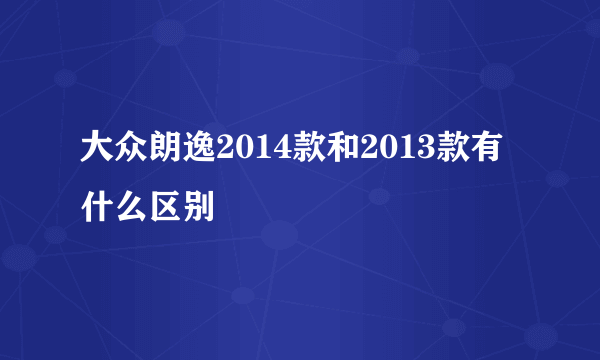 大众朗逸2014款和2013款有什么区别