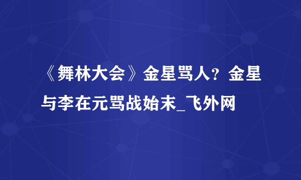 《舞林大会》金星骂人？金星与李在元骂战始末_飞外网