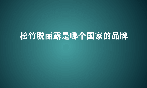 松竹脱丽露是哪个国家的品牌