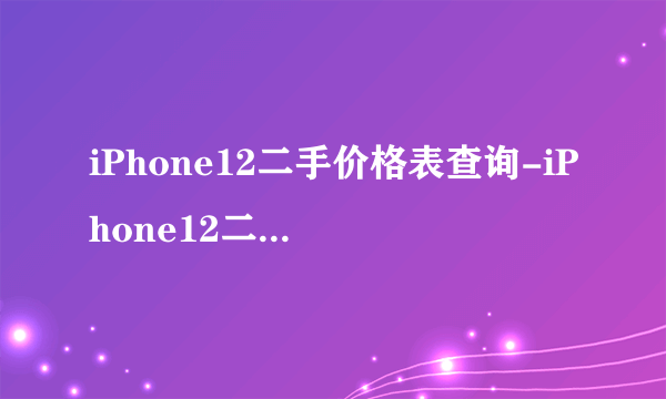 iPhone12二手价格表查询-iPhone12二手价格多少2020