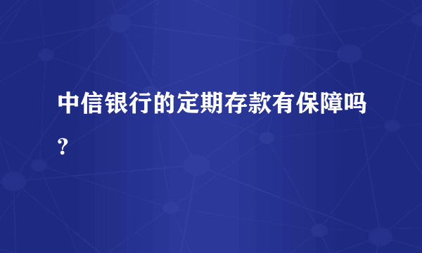 中信银行的定期存款有保障吗？