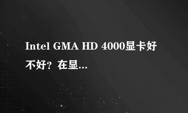 Intel GMA HD 4000显卡好不好？在显卡排名中处于什么位置？