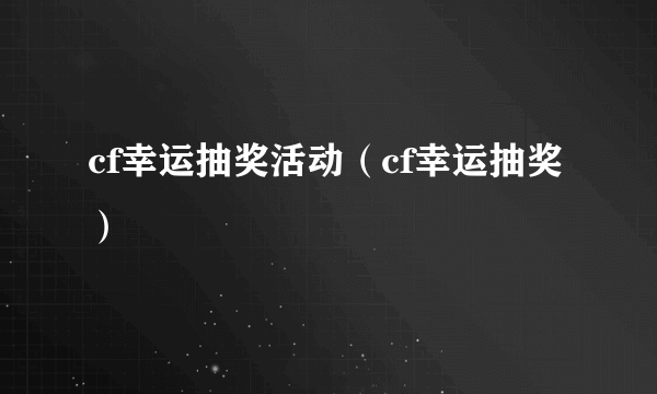 cf幸运抽奖活动（cf幸运抽奖）