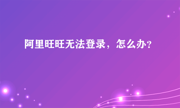 阿里旺旺无法登录，怎么办？