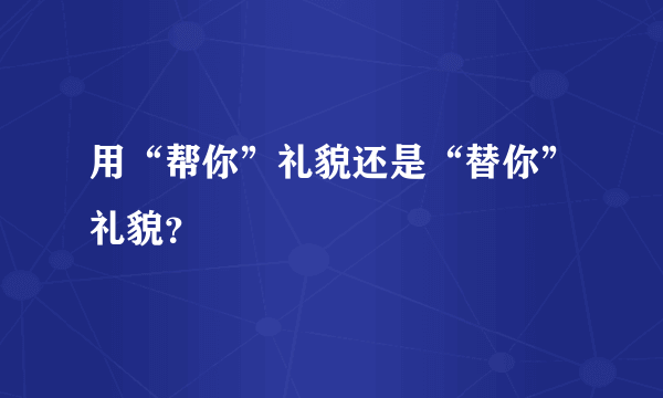 用“帮你”礼貌还是“替你”礼貌？