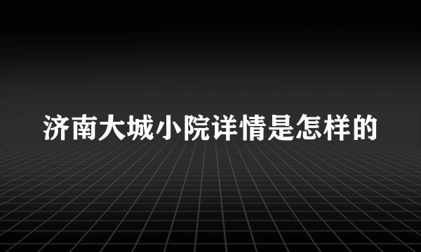 济南大城小院详情是怎样的