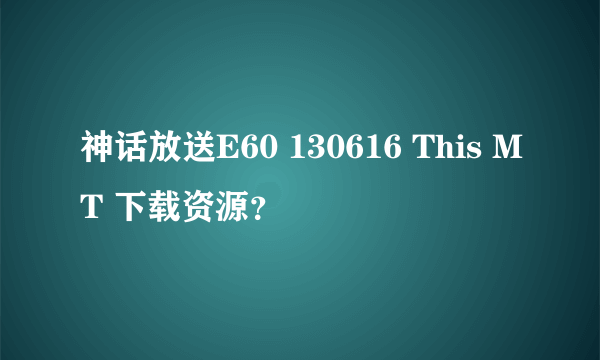 神话放送E60 130616 This MT 下载资源？