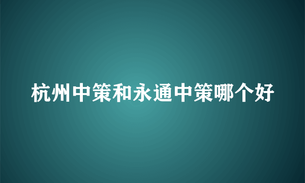 杭州中策和永通中策哪个好