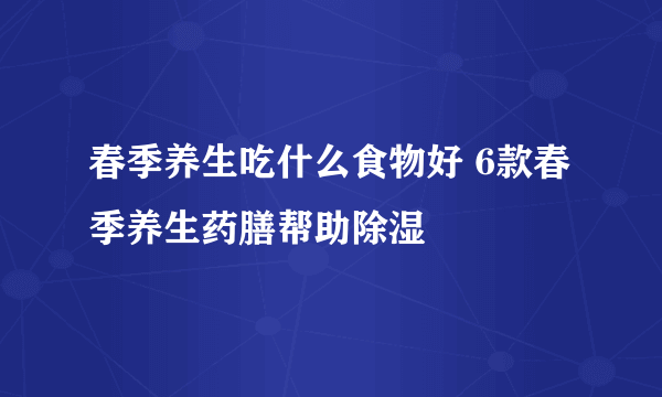 春季养生吃什么食物好 6款春季养生药膳帮助除湿