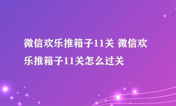 微信欢乐推箱子11关 微信欢乐推箱子11关怎么过关