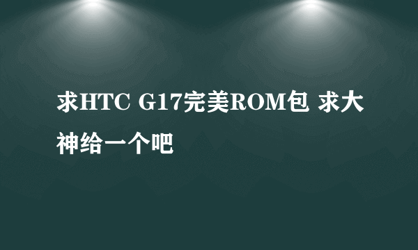 求HTC G17完美ROM包 求大神给一个吧