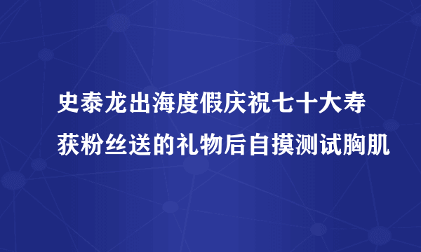 史泰龙出海度假庆祝七十大寿获粉丝送的礼物后自摸测试胸肌