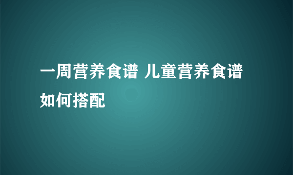 一周营养食谱 儿童营养食谱如何搭配