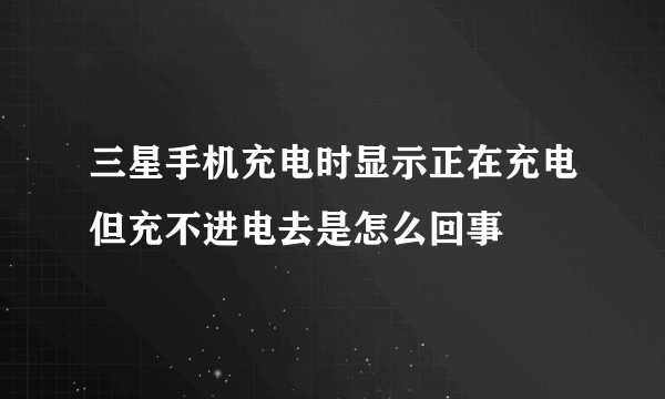 三星手机充电时显示正在充电但充不进电去是怎么回事