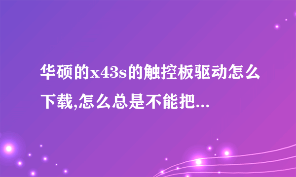 华硕的x43s的触控板驱动怎么下载,怎么总是不能把触控板关闭