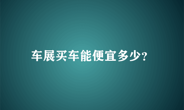 车展买车能便宜多少？