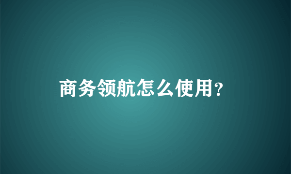 商务领航怎么使用？