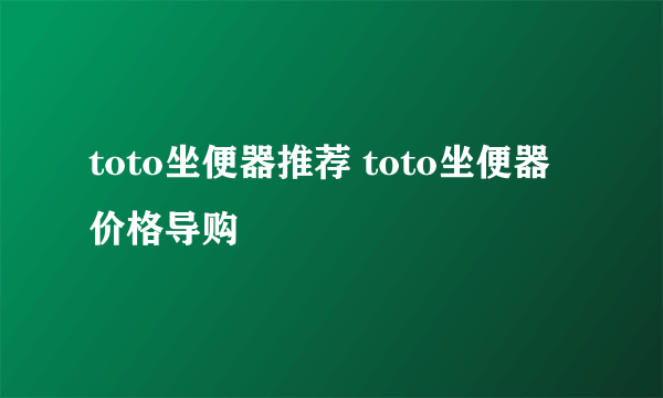 toto坐便器推荐 toto坐便器价格导购