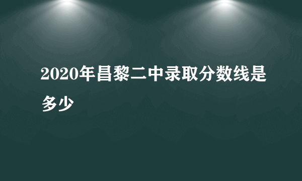 2020年昌黎二中录取分数线是多少