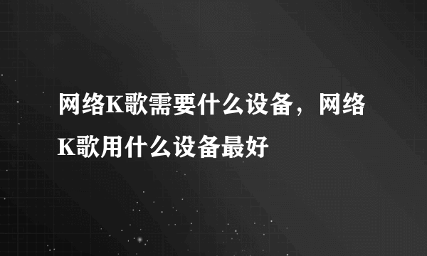 网络K歌需要什么设备，网络K歌用什么设备最好