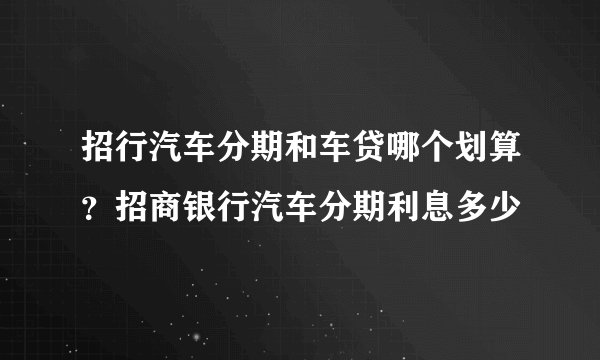 招行汽车分期和车贷哪个划算？招商银行汽车分期利息多少