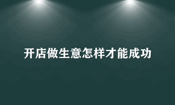 开店做生意怎样才能成功