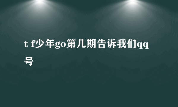 t f少年go第几期告诉我们qq号