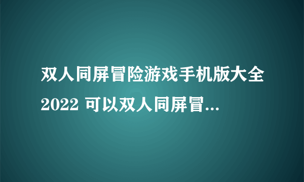 双人同屏冒险游戏手机版大全2022 可以双人同屏冒险游戏推荐