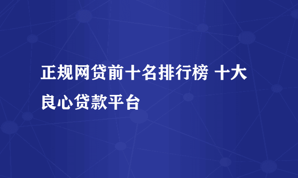 正规网贷前十名排行榜 十大良心贷款平台